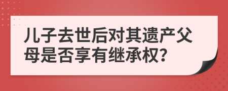 兒子去世后對其遺產(chǎn)父母是否享有繼承權(quán)？