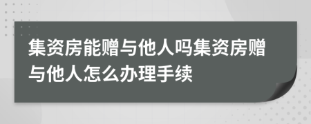 集資房能贈與他人嗎集資房贈與他人怎么辦理手續(xù)