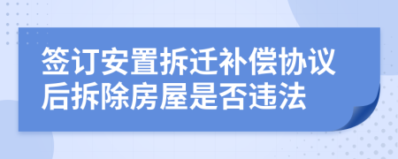 簽訂安置拆遷補(bǔ)償協(xié)議后拆除房屋是否違法