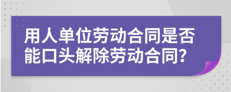 用人單位勞動合同是否能口頭解除勞動合同？