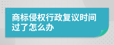 商標侵權行政復議時間過了怎么辦