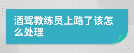 酒駕教練員上路了該怎么處理