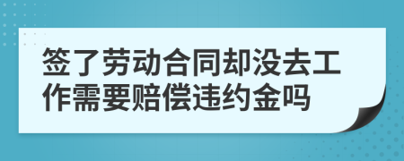 簽了勞動合同卻沒去工作需要賠償違約金嗎