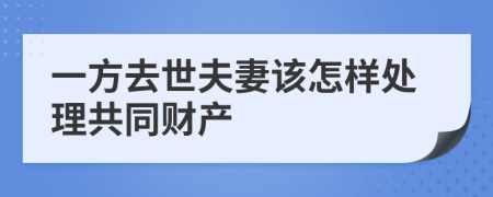 一方去世夫妻該怎樣處理共同財產(chǎn)