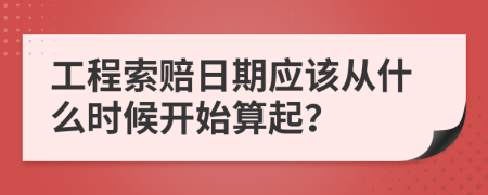 工程索賠日期應(yīng)該從什么時候開始算起？