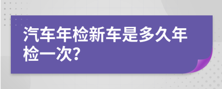 汽車年檢新車是多久年檢一次？