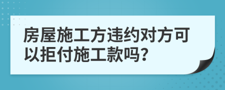 房屋施工方違約對方可以拒付施工款嗎？