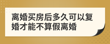 離婚買房后多久可以復(fù)婚才能不算假離婚