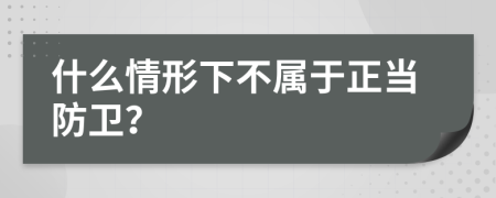 什么情形下不屬于正當(dāng)防衛(wèi)？
