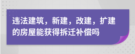 違法建筑，新建，改建，擴(kuò)建的房屋能獲得拆遷補(bǔ)償嗎