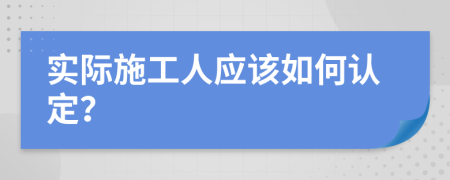 實(shí)際施工人應(yīng)該如何認(rèn)定？