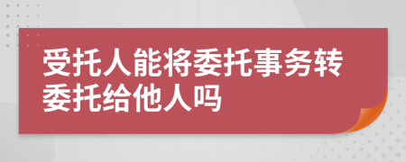 受托人能將委托事務(wù)轉(zhuǎn)委托給他人嗎