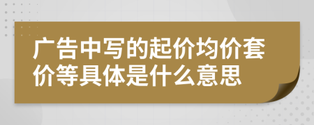 廣告中寫的起價均價套價等具體是什么意思
