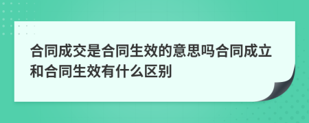 合同成交是合同生效的意思嗎合同成立和合同生效有什么區(qū)別
