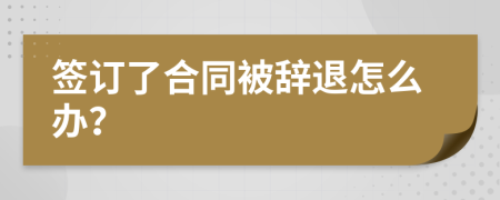 簽訂了合同被辭退怎么辦？