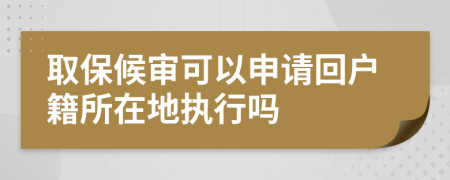 取保候?qū)徔梢陨暾?qǐng)回戶籍所在地執(zhí)行嗎