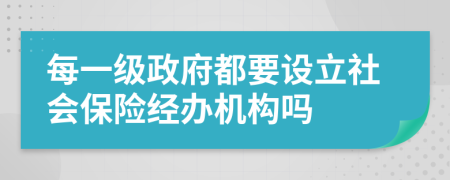 每一級(jí)政府都要設(shè)立社會(huì)保險(xiǎn)經(jīng)辦機(jī)構(gòu)嗎