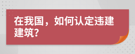 在我國，如何認定違建建筑？