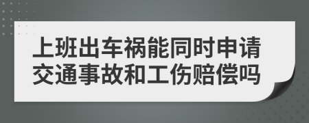 上班出車禍能同時申請交通事故和工傷賠償嗎