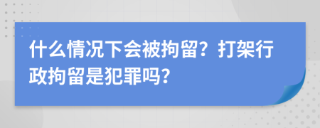 什么情况下会被拘留？打架行政拘留是犯罪吗？