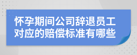 懷孕期間公司辭退員工對應(yīng)的賠償標(biāo)準(zhǔn)有哪些