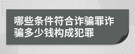 哪些條件符合詐騙罪詐騙多少錢(qián)構(gòu)成犯罪