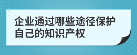 企業(yè)通過哪些途徑保護(hù)自己的知識(shí)產(chǎn)權(quán)