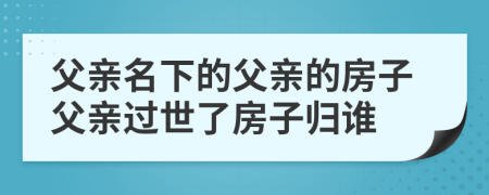 父親名下的父親的房子父親過世了房子歸誰