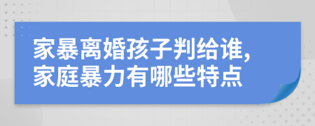 家暴離婚孩子判給誰,家庭暴力有哪些特點