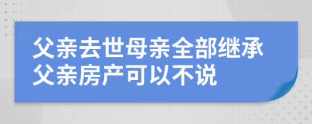父親去世母親全部繼承父親房產(chǎn)可以不說(shuō)