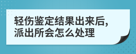 輕傷鑒定結(jié)果出來后,派出所會怎么處理