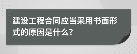 建設(shè)工程合同應(yīng)當(dāng)采用書面形式的原因是什么？