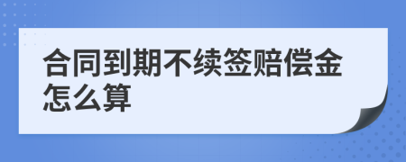 合同到期不續(xù)簽賠償金怎么算