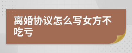 離婚協(xié)議怎么寫女方不吃虧