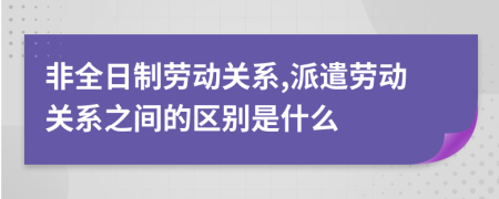 非全日制勞動關(guān)系,派遣勞動關(guān)系之間的區(qū)別是什么