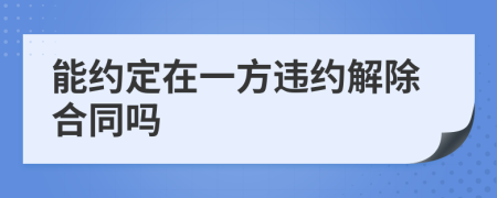 能約定在一方違約解除合同嗎