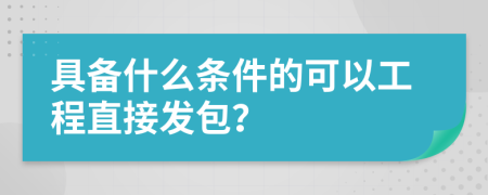 具備什么條件的可以工程直接發(fā)包？