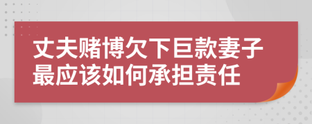丈夫賭博欠下巨款妻子最應(yīng)該如何承擔(dān)責(zé)任