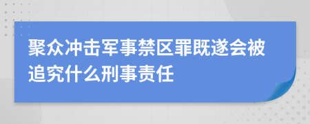 聚眾沖擊軍事禁區(qū)罪既遂會被追究什么刑事責(zé)任