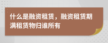 什么是融資租賃，融資租賃期滿租賃物歸誰所有
