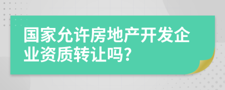 國家允許房地產開發(fā)企業(yè)資質轉讓嗎?