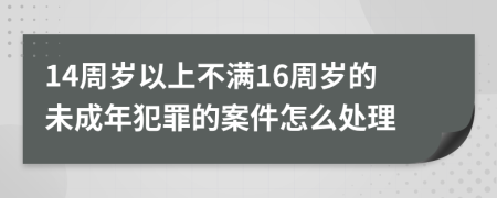 14周歲以上不滿16周歲的未成年犯罪的案件怎么處理