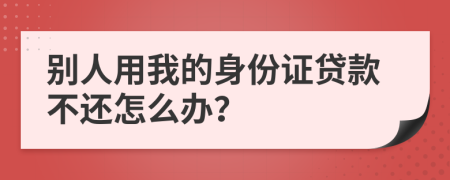 別人用我的身份證貸款不還怎么辦？