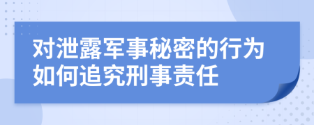 對泄露軍事秘密的行為如何追究刑事責任