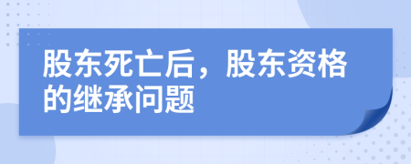 股東死亡后，股東資格的繼承問題