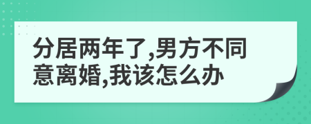 分居兩年了,男方不同意離婚,我該怎么辦