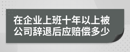 在企業(yè)上班十年以上被公司辭退后應(yīng)賠償多少