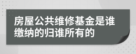 房屋公共維修基金是誰繳納的歸誰所有的