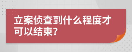 立案偵查到什么程度才可以結(jié)束？