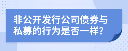非公開發(fā)行公司債券與私募的行為是否一樣?
